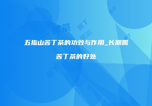 五指山苦丁茶的功效与作用_长期喝苦丁茶的好处
