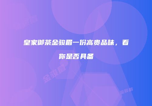 皇家御茶金骏眉一份高贵品味，看你是否具备