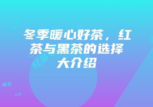 冬季暖心好茶，红茶与黑茶的选择大介绍