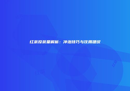 红茶投茶量解析：冲泡技巧与饮用建议