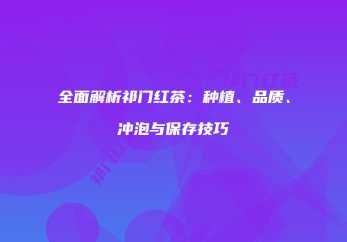 全面解析祁门红茶：种植、品质、冲泡与保存技巧