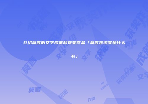 介绍莫言的文学成就和获奖作品「莫言获诺奖是什么书」