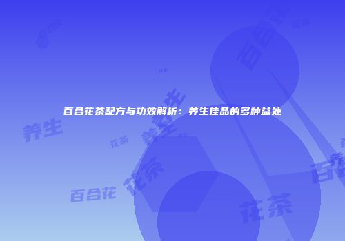 百合花茶配方与功效解析：养生佳品的多种益处
