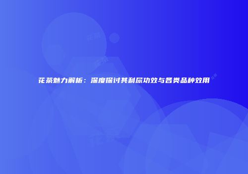 花茶魅力解析：深度探讨其利尿功效与各类品种效用