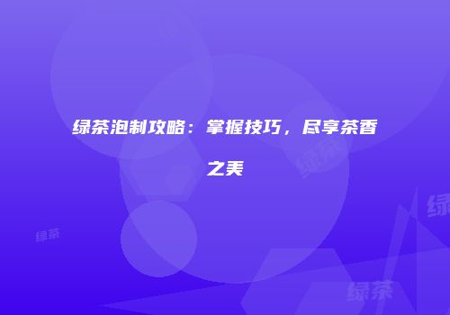 绿茶泡制攻略：掌握技巧，尽享茶香之美