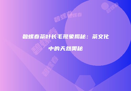 碧螺春茶叶长毛现象揭秘：茶文化中的天然奥秘