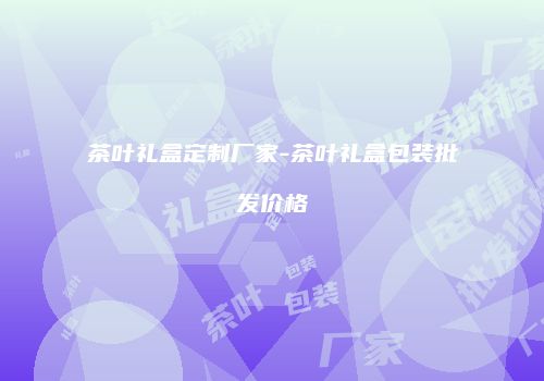 茶叶礼盒定制厂家-茶叶礼盒包装批发价格