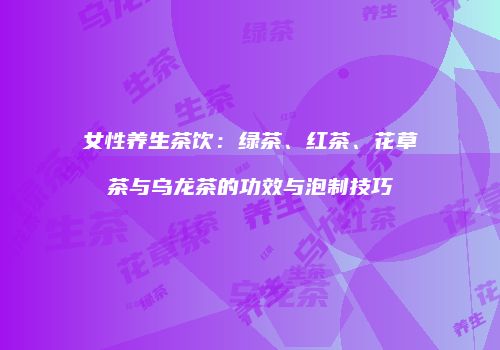 女性养生茶饮：绿茶、红茶、花草茶与乌龙茶的功效与泡制技巧