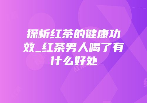 探析红茶的健康功效_红茶男人喝了有什么好处