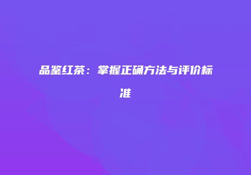 品鉴红茶：掌握正确方法与评价标准