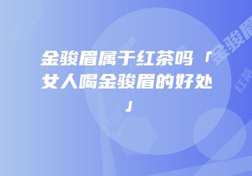 金骏眉属于红茶吗「女人喝金骏眉的好处」
