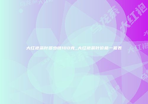 大红袍茶叶多少钱100克_大红袍茶叶价格一览表