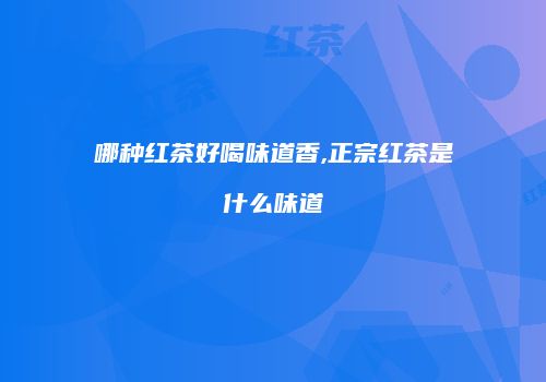 哪种红茶好喝味道香,正宗红茶是什么味道