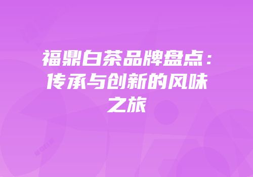 福鼎白茶品牌盘点：传承与创新的风味之旅