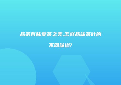 品茶百味爱茶之美,怎样品味茶叶的不同味道?