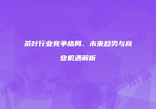 茶叶行业竞争格局、未来趋势与商业机遇解析