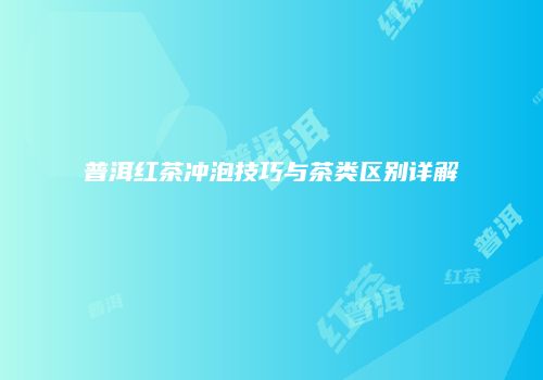 普洱红茶冲泡技巧与茶类区别详解
