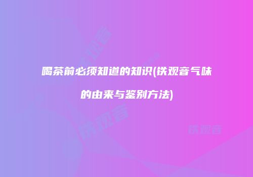 喝茶前必须知道的知识(铁观音气味的由来与鉴别方法)