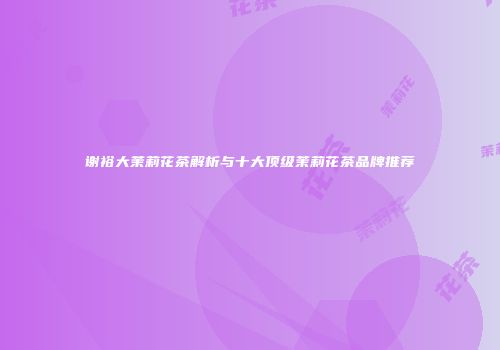 谢裕大茉莉花茶解析与十大顶级茉莉花茶品牌推荐