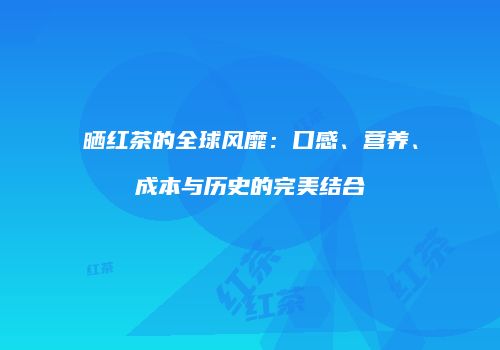 晒红茶的全球风靡：口感、营养、成本与历史的完美结合