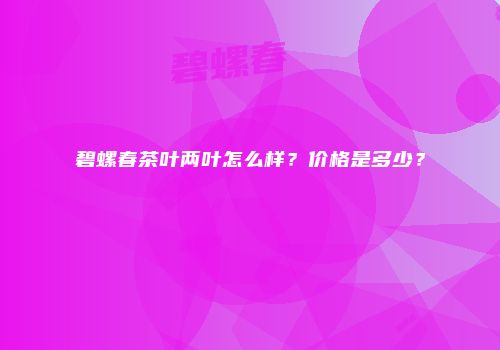 碧螺春茶叶两叶怎么样？价格是多少？