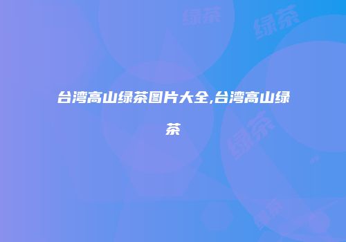 台湾高山绿茶图片大全,台湾高山绿茶