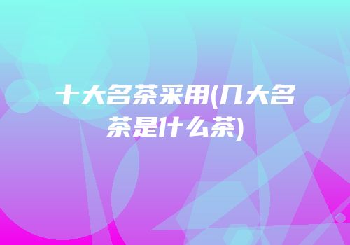 十大名茶采用(几大名茶是什么茶)