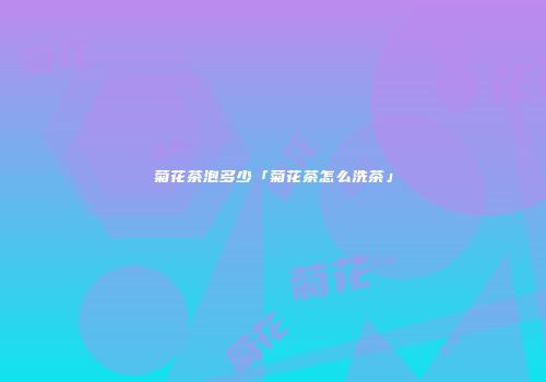菊花茶泡多少「菊花茶怎么洗茶」