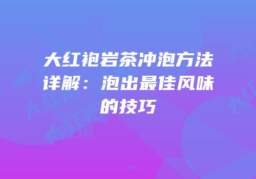 大红袍岩茶冲泡方法详解：泡出最佳风味的技巧