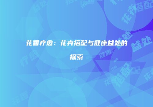 花香疗愈：花卉搭配与健康益处的探索