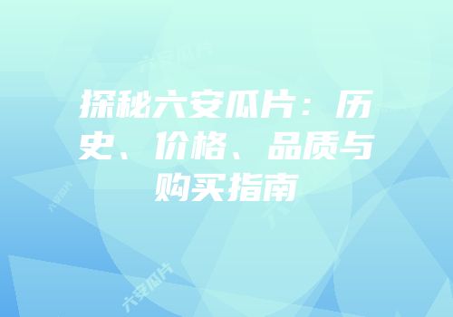 探秘六安瓜片：历史、价格、品质与购买指南