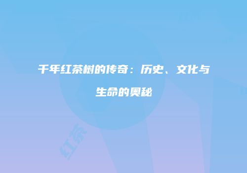 千年红茶树的传奇：历史、文化与生命的奥秘