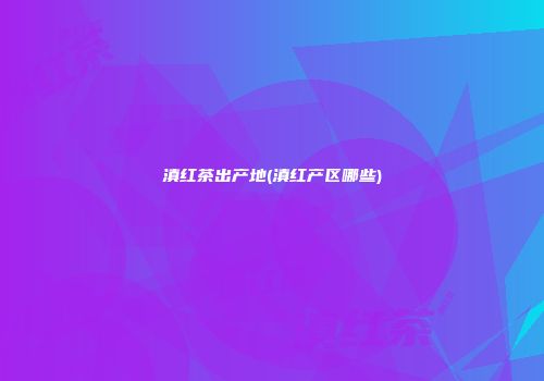 滇红茶出产地(滇红产区哪些)