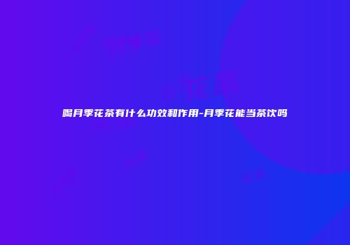 喝月季花茶有什么功效和作用-月季花能当茶饮吗