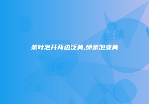 茶叶泡开两边泛黄,绿茶泡变黄
