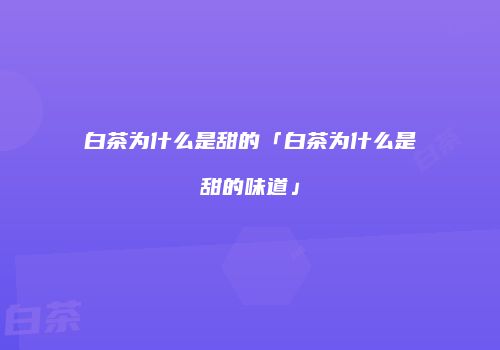 白茶为什么是甜的「白茶为什么是甜的味道」