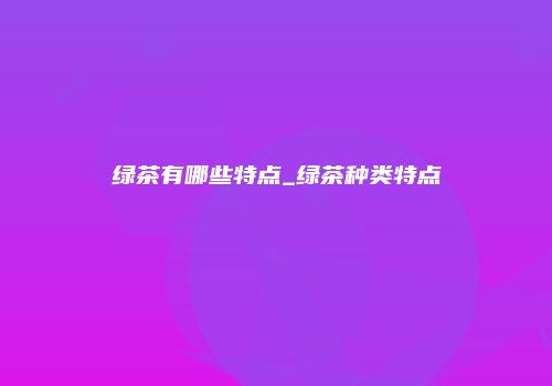 绿茶有哪些特点_绿茶种类特点
