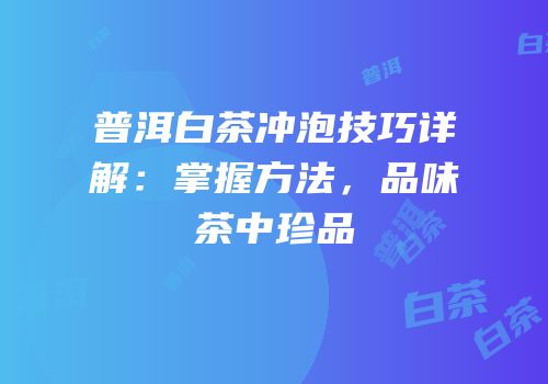 普洱白茶冲泡技巧详解：掌握方法，品味茶中珍品