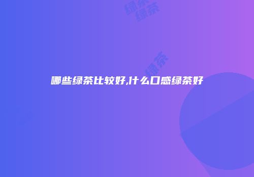 哪些绿茶比较好,什么口感绿茶好