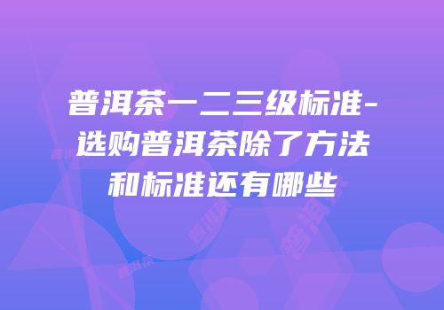 普洱茶一二三级标准-选购普洱茶除了方法和标准还有哪些