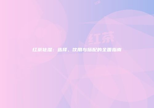 红茶祛湿：选择、饮用与搭配的全面指南