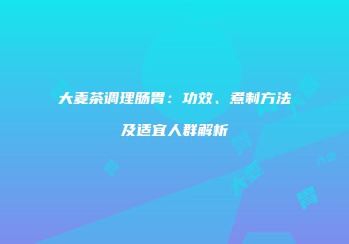 大麦茶调理肠胃：功效、煮制方法及适宜人群解析