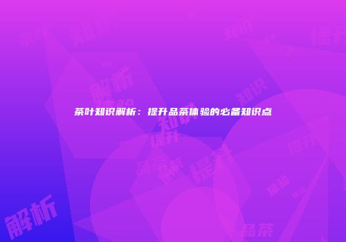 茶叶知识解析：提升品茶体验的必备知识点