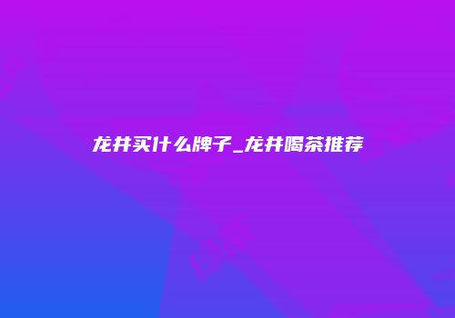 龙井买什么牌子_龙井喝茶推荐