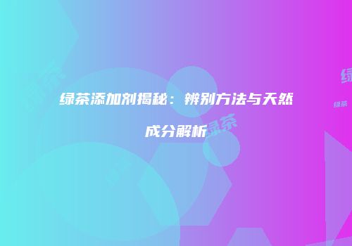 绿茶添加剂揭秘：辨别方法与天然成分解析