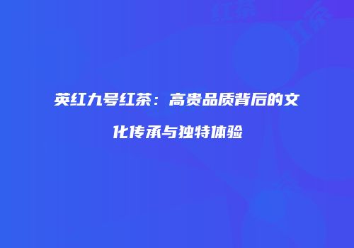 英红九号红茶：高贵品质背后的文化传承与独特体验