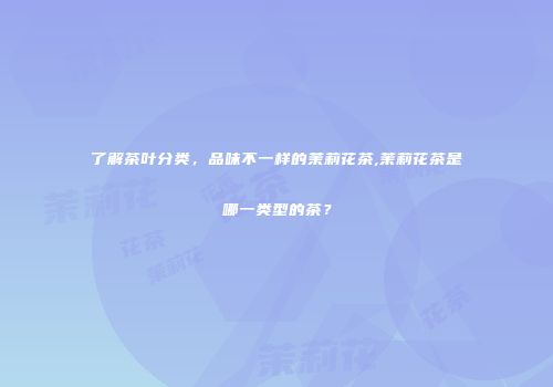 了解茶叶分类，品味不一样的茉莉花茶,茉莉花茶是哪一类型的茶？