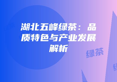 湖北五峰绿茶：品质特色与产业发展解析