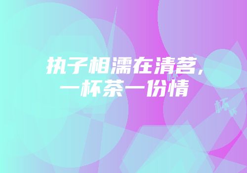 执子相濡在清茗,一杯茶一份情