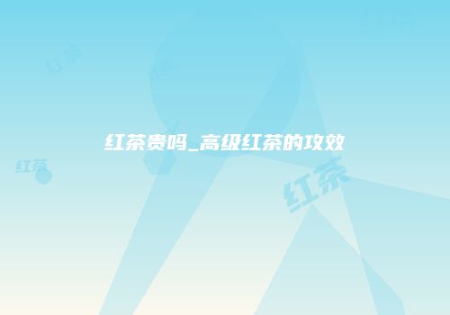 红茶贵吗_高级红茶的攻效